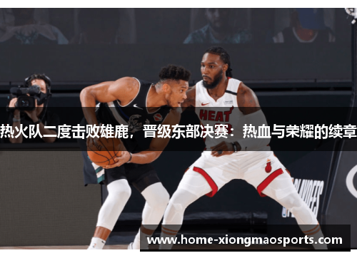 热火队二度击败雄鹿，晋级东部决赛：热血与荣耀的续章