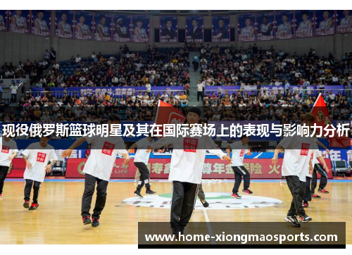 现役俄罗斯篮球明星及其在国际赛场上的表现与影响力分析