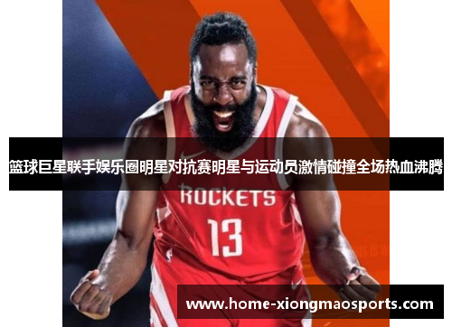篮球巨星联手娱乐圈明星对抗赛明星与运动员激情碰撞全场热血沸腾