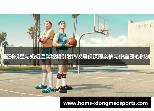 篮球明星与奶奶温馨视频引发热议展现深厚亲情与家庭暖心时刻