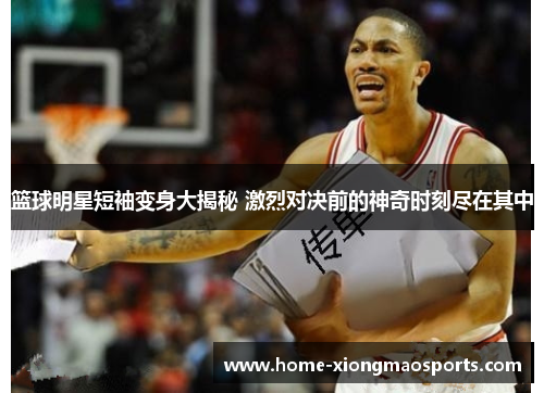 篮球明星短袖变身大揭秘 激烈对决前的神奇时刻尽在其中