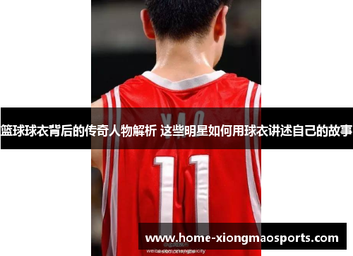 篮球球衣背后的传奇人物解析 这些明星如何用球衣讲述自己的故事