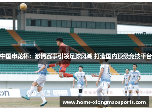 中国申花杯：激情赛事引领足球风潮 打造国内顶级竞技平台