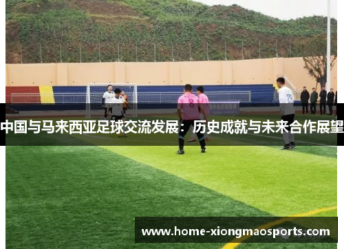 中国与马来西亚足球交流发展：历史成就与未来合作展望