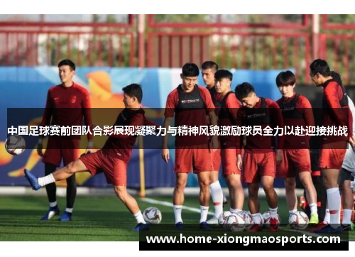 中国足球赛前团队合影展现凝聚力与精神风貌激励球员全力以赴迎接挑战