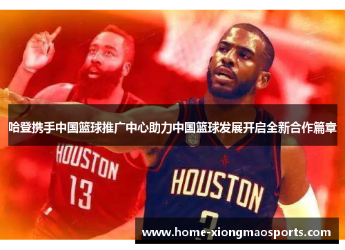 哈登携手中国篮球推广中心助力中国篮球发展开启全新合作篇章