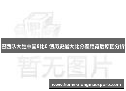 巴西队大胜中国8比0 创历史最大比分差距背后原因分析