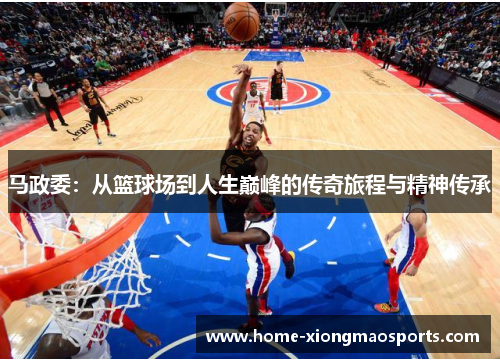 马政委：从篮球场到人生巅峰的传奇旅程与精神传承